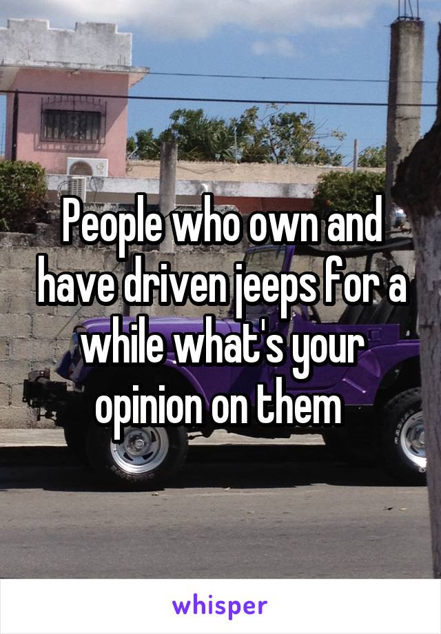 People who own and have driven jeeps for a while what's your opinion on them 