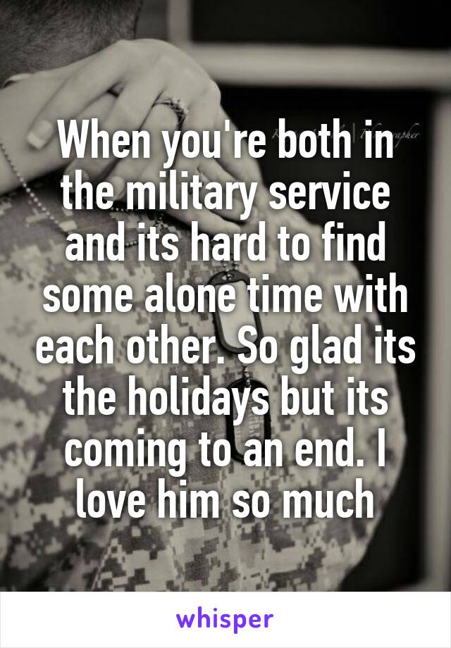 When you're both in the military service and its hard to find some alone time with each other. So glad its the holidays but its coming to an end. I love him so much