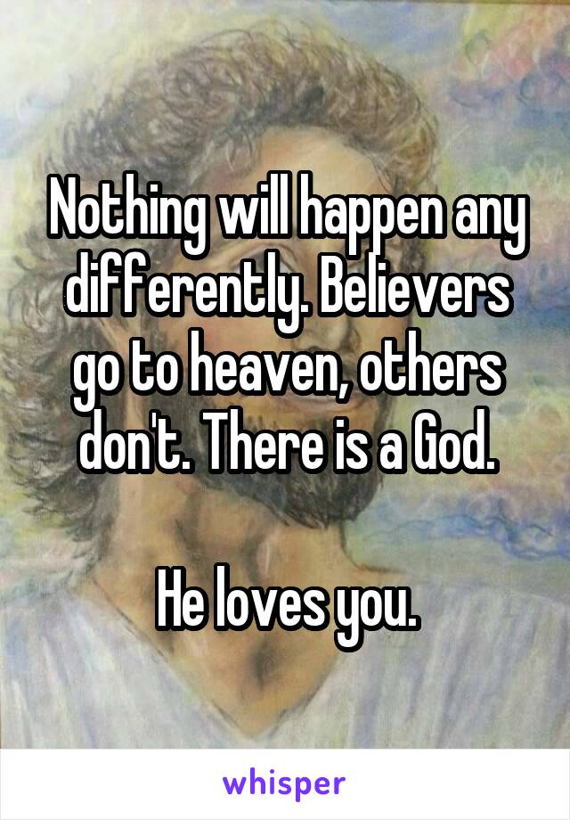 Nothing will happen any differently. Believers go to heaven, others don't. There is a God.

He loves you.
