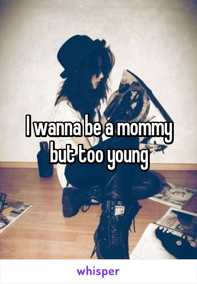 I wanna be a mommy but too young