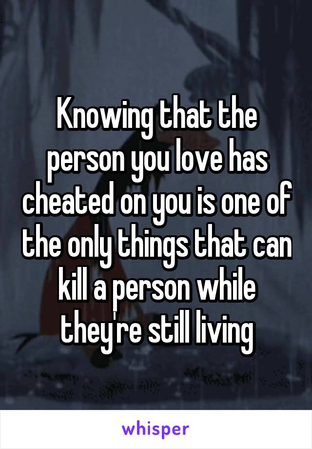 Knowing that the person you love has cheated on you is one of the only things that can kill a person while they're still living