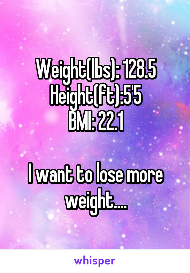 Weight(lbs): 128.5
Height(ft):5'5
BMI: 22.1

I want to lose more weight....