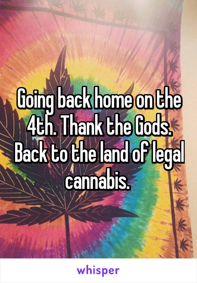 Going back home on the 4th. Thank the Gods. Back to the land of legal cannabis. 