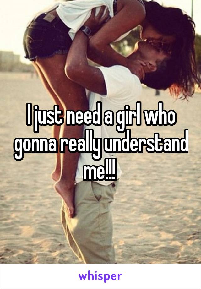 I just need a girl who gonna really understand me!!! 