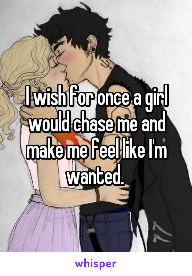 I wish for once a girl would chase me and make me feel like I'm wanted. 