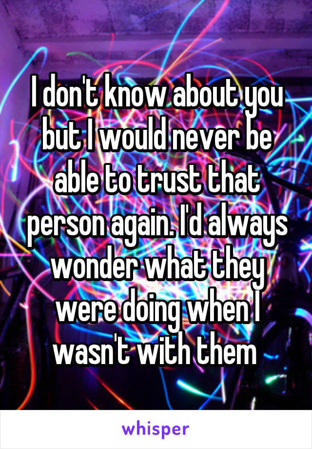 I don't know about you but I would never be able to trust that person again. I'd always wonder what they were doing when I wasn't with them 