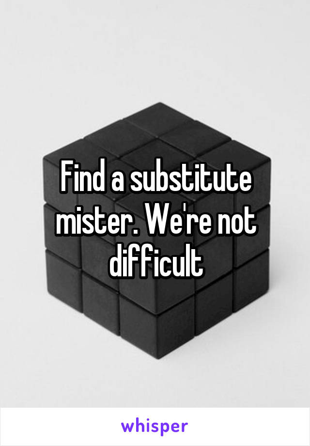 Find a substitute mister. We're not difficult