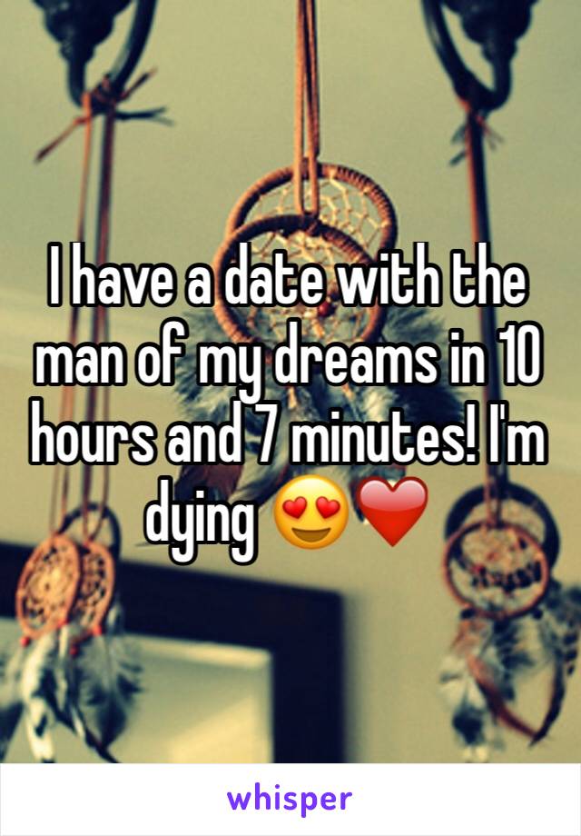 I have a date with the man of my dreams in 10 hours and 7 minutes! I'm dying 😍❤️