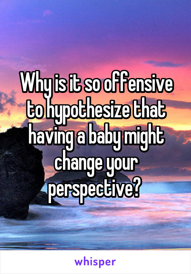 Why is it so offensive to hypothesize that having a baby might change your perspective? 
