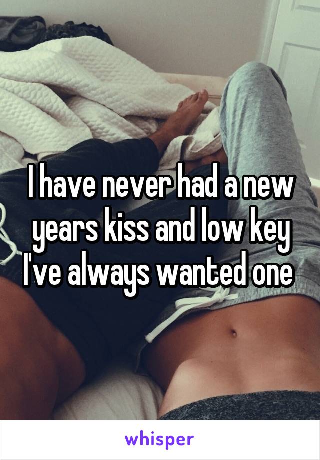 I have never had a new years kiss and low key I've always wanted one 