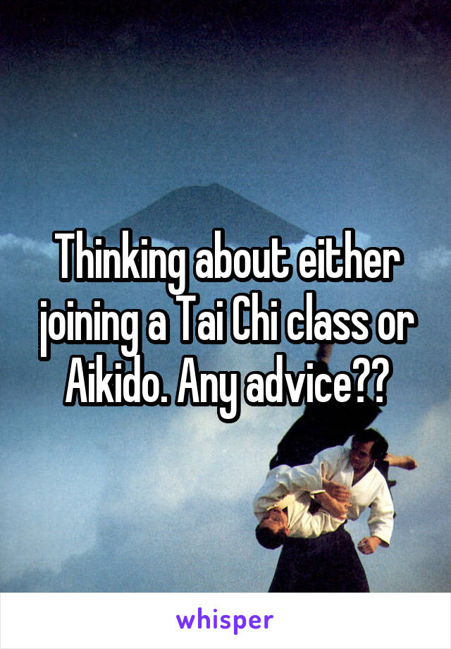 Thinking about either joining a Tai Chi class or Aikido. Any advice??