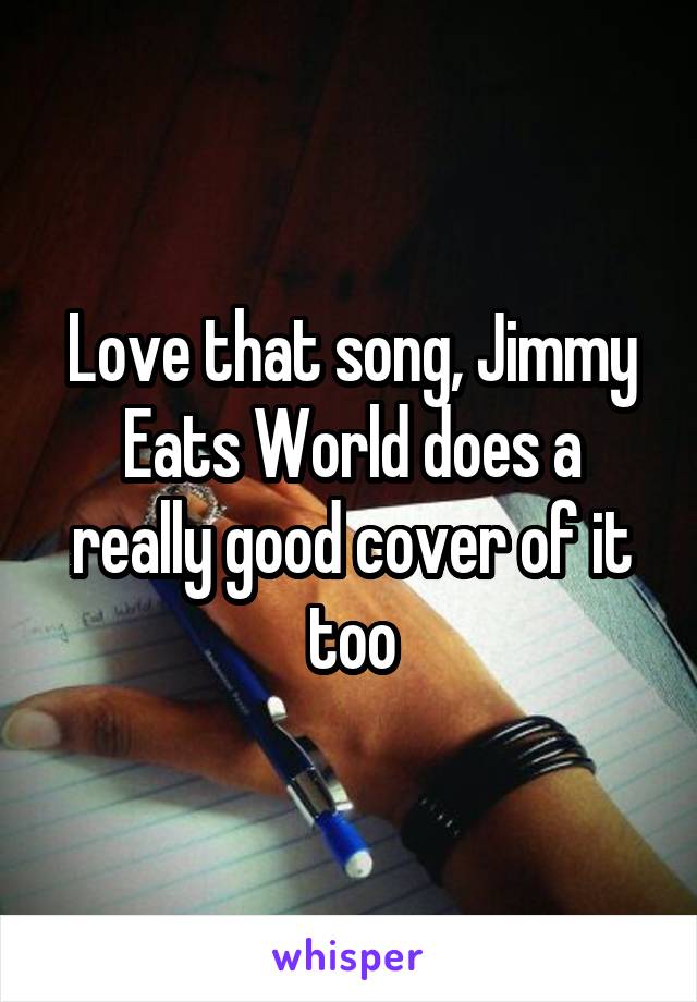 Love that song, Jimmy Eats World does a really good cover of it too