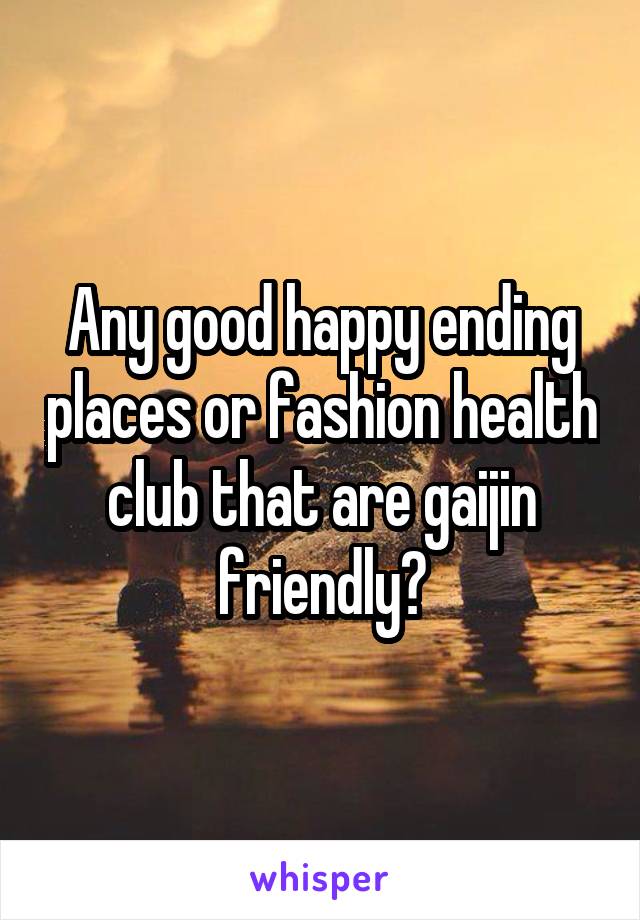 Any good happy ending places or fashion health club that are gaijin friendly?