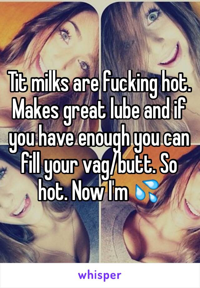 Tit milks are fucking hot. Makes great lube and if you have enough you can fill your vag/butt. So hot. Now I'm 💦 