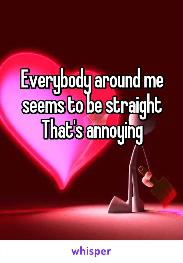 Everybody around me seems to be straight
That's annoying

