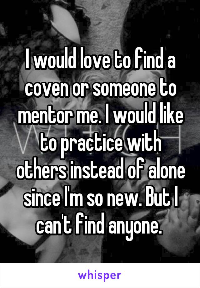 I would love to find a coven or someone to mentor me. I would like to practice with others instead of alone since I'm so new. But I can't find anyone. 