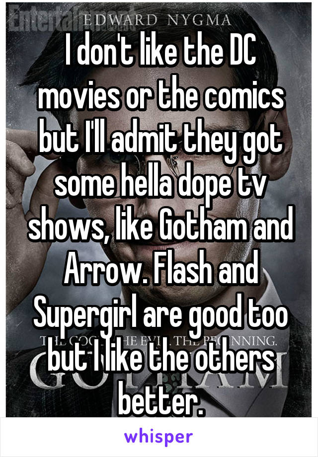 I don't like the DC movies or the comics but I'll admit they got some hella dope tv shows, like Gotham and Arrow. Flash and Supergirl are good too but I like the others better.