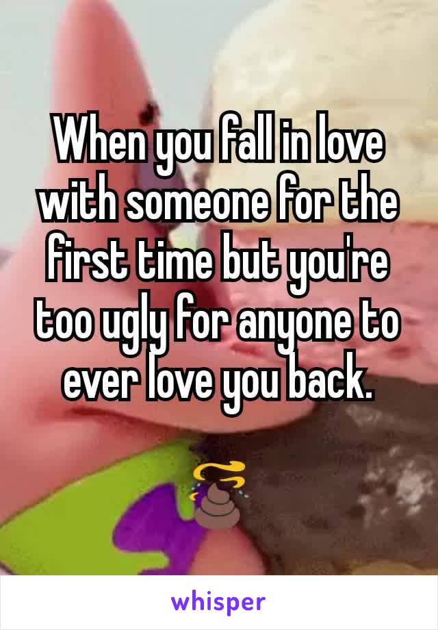 When you fall in love with someone for the first time but you're too ugly for anyone to ever love you back.

💩