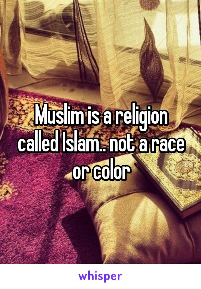 Muslim is a religion called Islam.. not a race or color