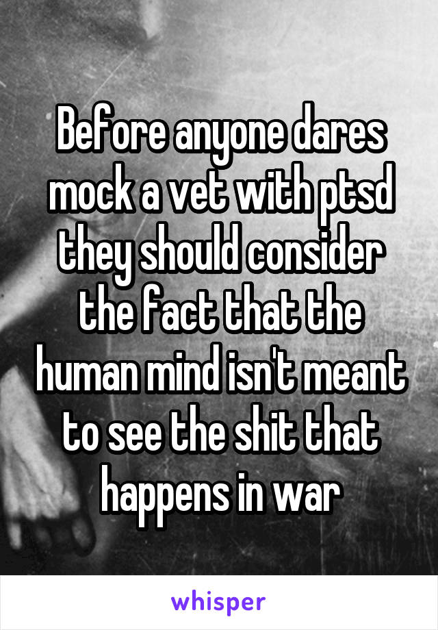Before anyone dares mock a vet with ptsd they should consider the fact that the human mind isn't meant to see the shit that happens in war