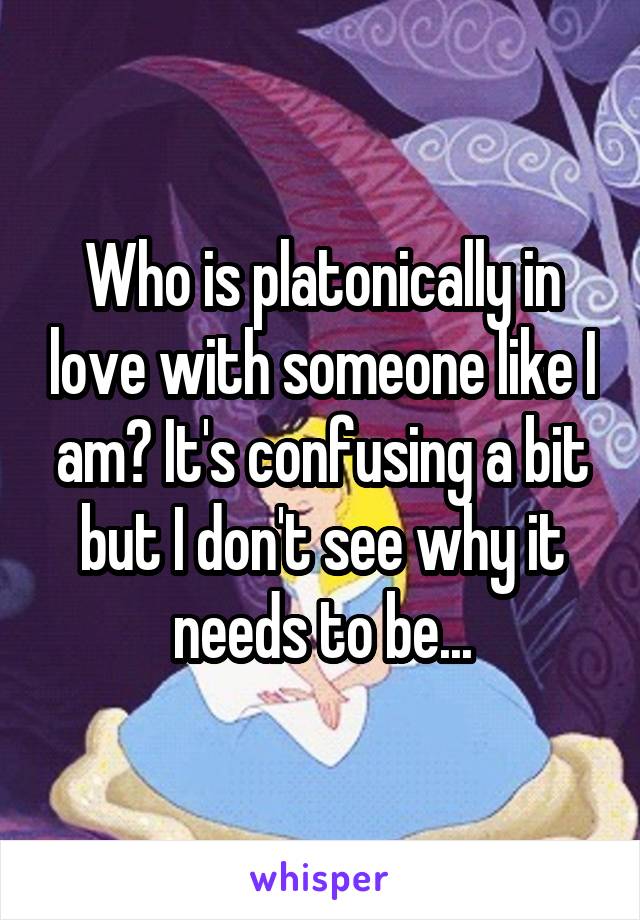 Who is platonically in love with someone like I am? It's confusing a bit but I don't see why it needs to be...