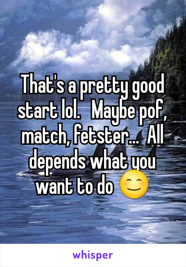 That's a pretty good start lol.   Maybe pof, match, fetster...  All depends what you want to do 😊