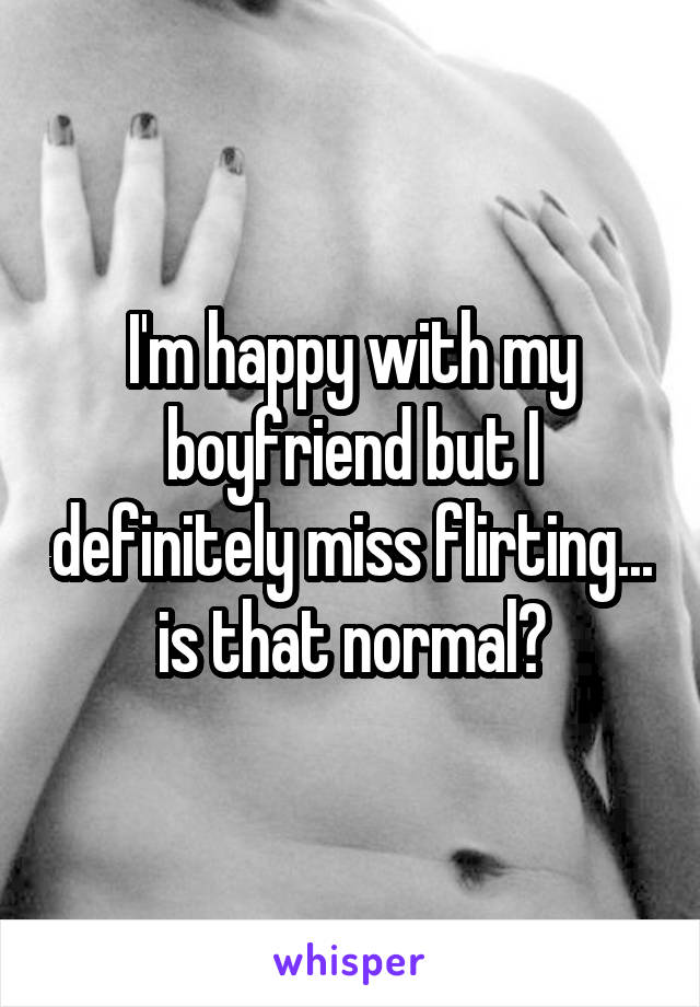 I'm happy with my boyfriend but I definitely miss flirting... is that normal?