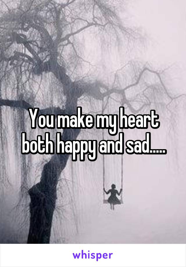 You make my heart both happy and sad.....