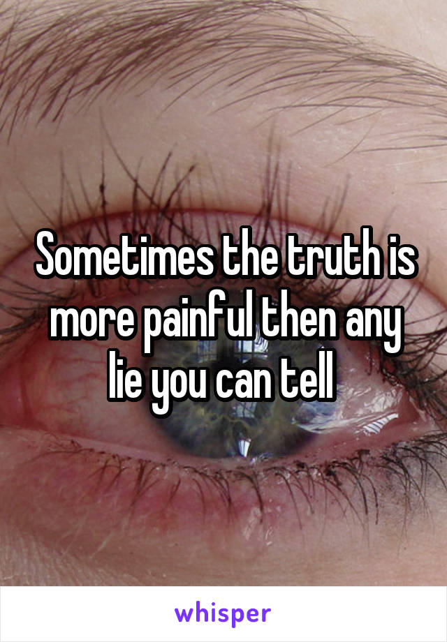 Sometimes the truth is more painful then any lie you can tell 