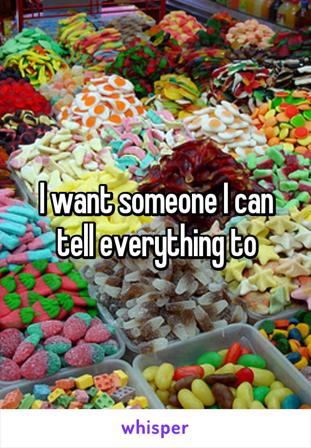I want someone I can tell everything to