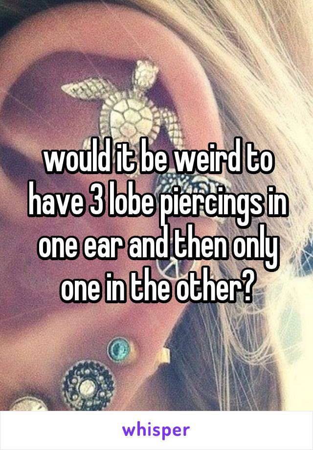 would it be weird to have 3 lobe piercings in one ear and then only one in the other?