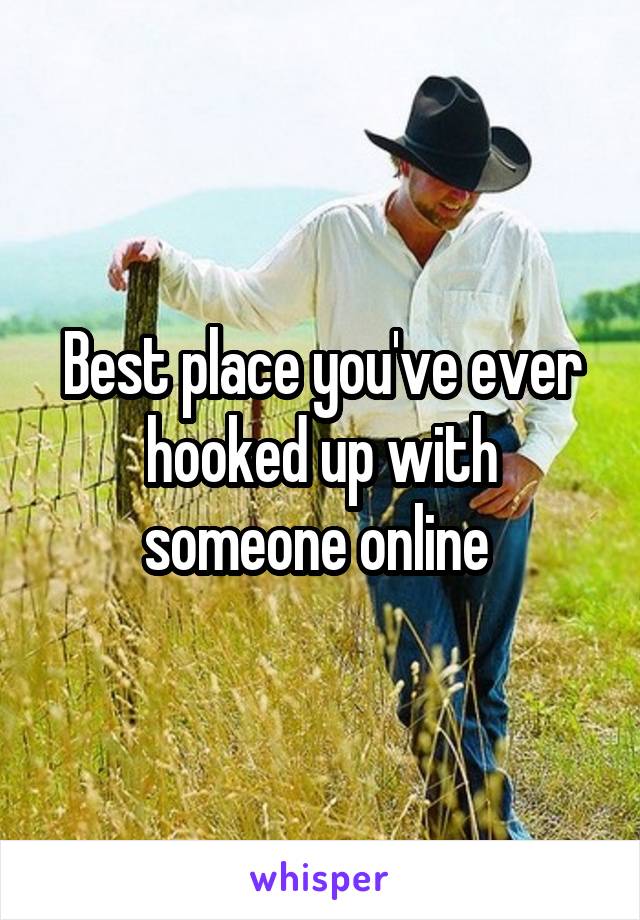 Best place you've ever hooked up with someone online 