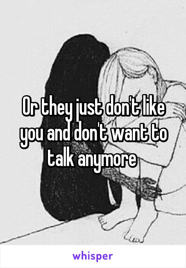 Or they just don't like you and don't want to talk anymore 