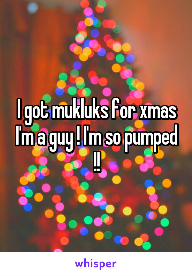 I got mukluks for xmas I'm a guy ! I'm so pumped !!