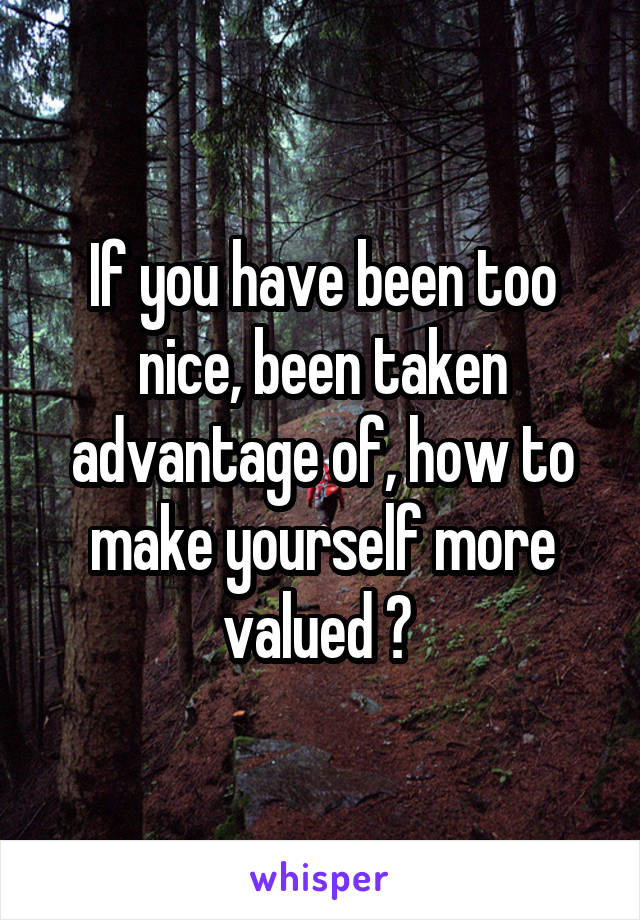 If you have been too nice, been taken advantage of, how to make yourself more valued ? 