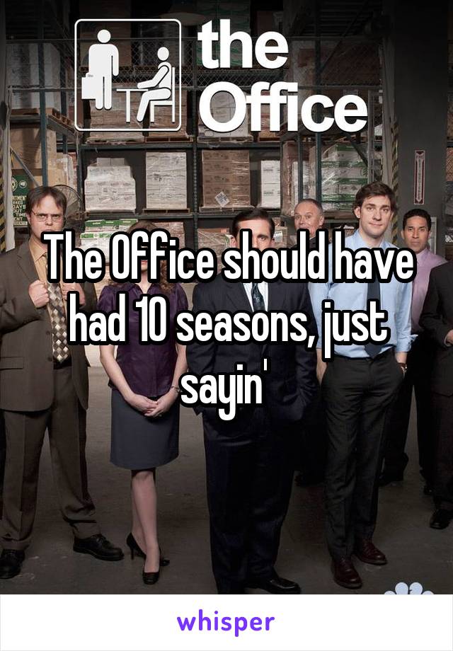 The Office should have had 10 seasons, just sayin' 