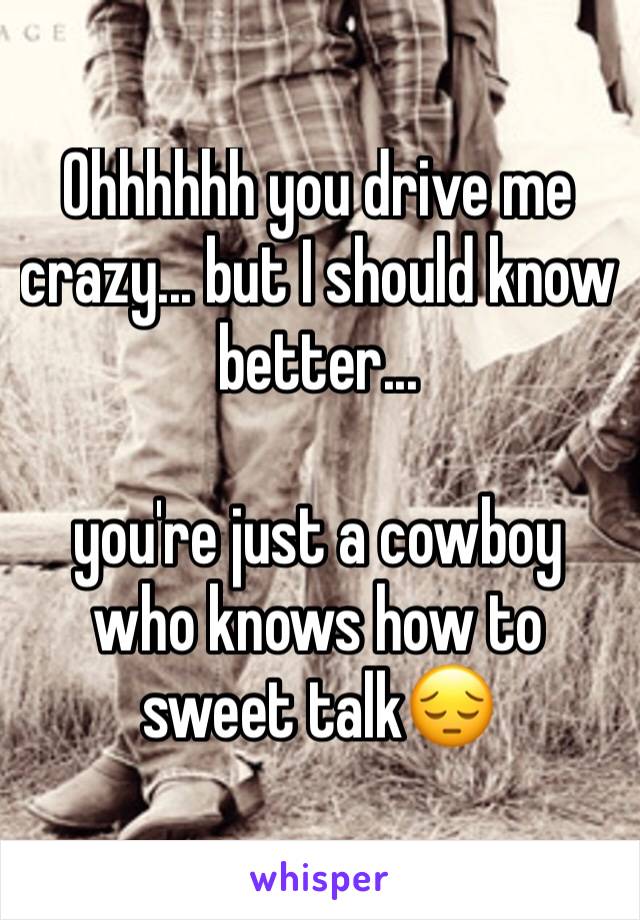 Ohhhhhh you drive me crazy... but I should know better...

you're just a cowboy who knows how to sweet talk😔