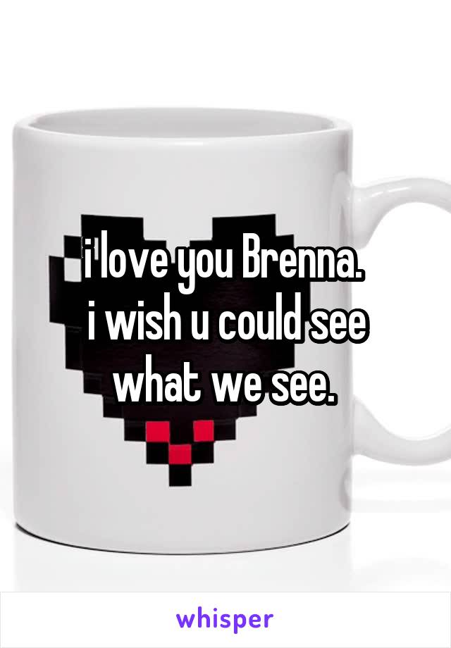 i love you Brenna. 
i wish u could see what we see. 