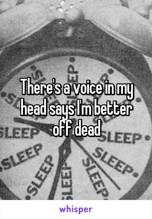 There's a voice in my head says I'm better off dead
