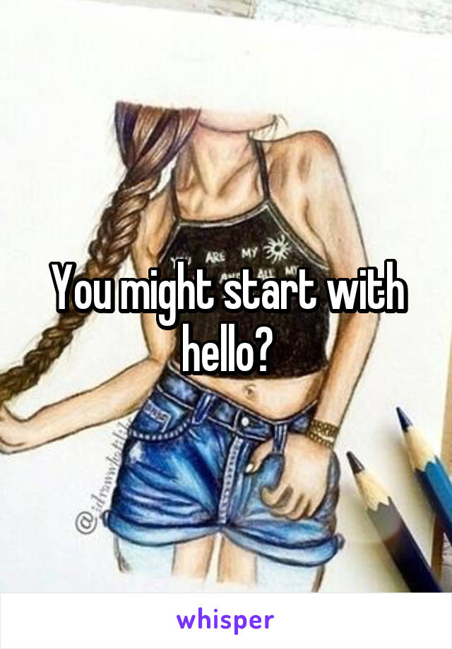 You might start with hello?