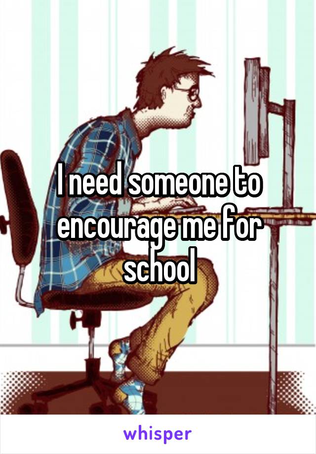 I need someone to encourage me for school