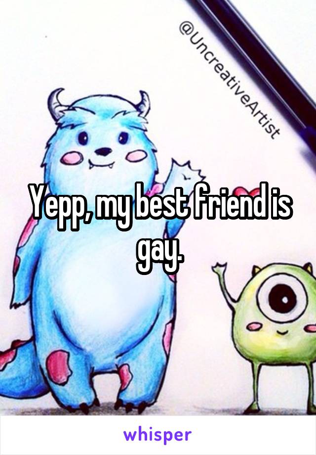 Yepp, my best friend is gay.