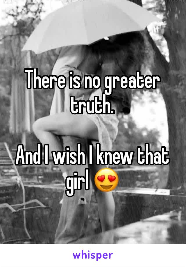 There is no greater truth. 

And I wish I knew that girl 😍