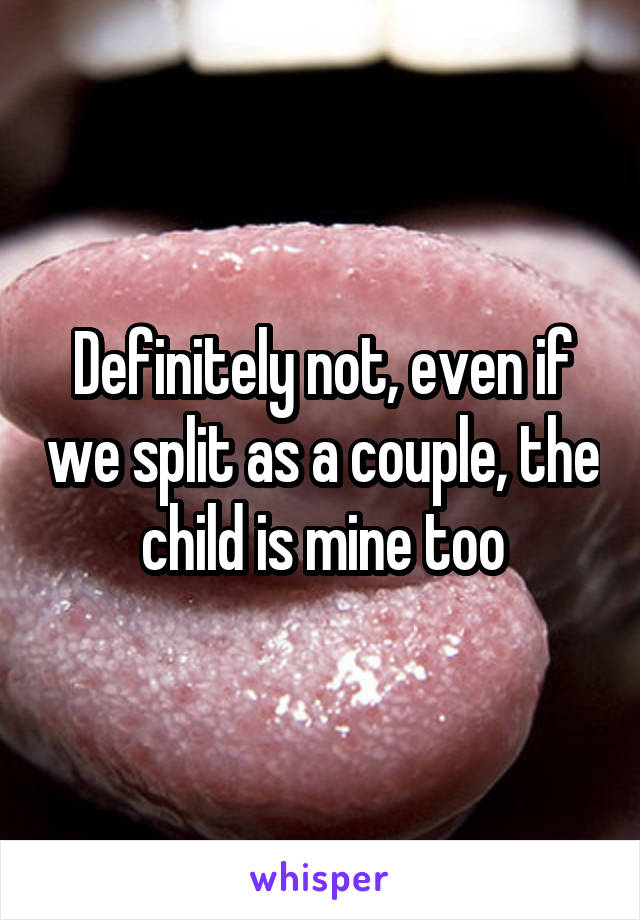 Definitely not, even if we split as a couple, the child is mine too
