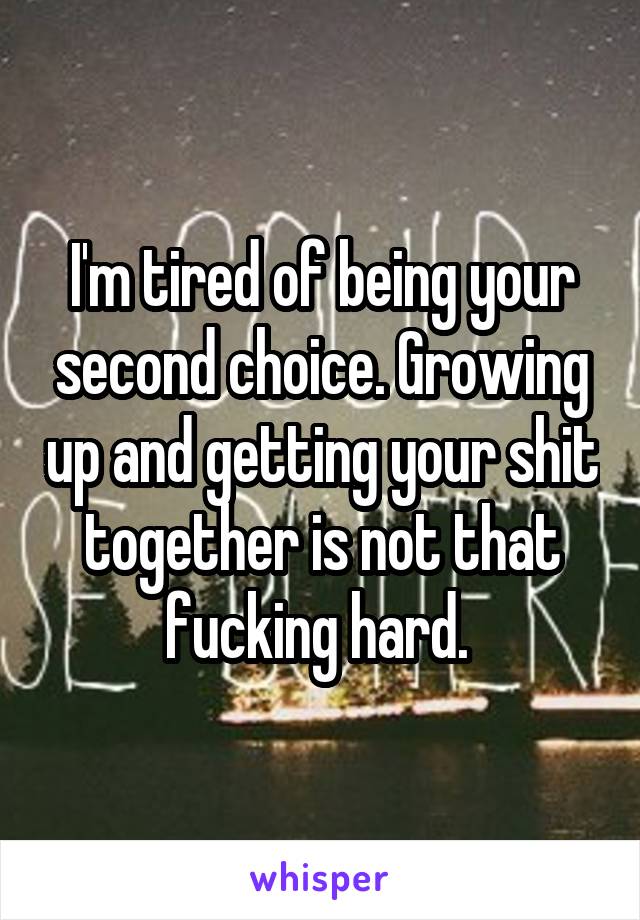I'm tired of being your second choice. Growing up and getting your shit together is not that fucking hard. 