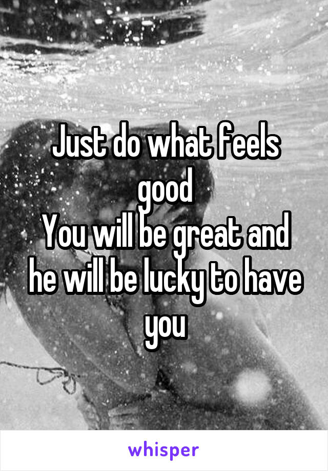 Just do what feels good
You will be great and he will be lucky to have you