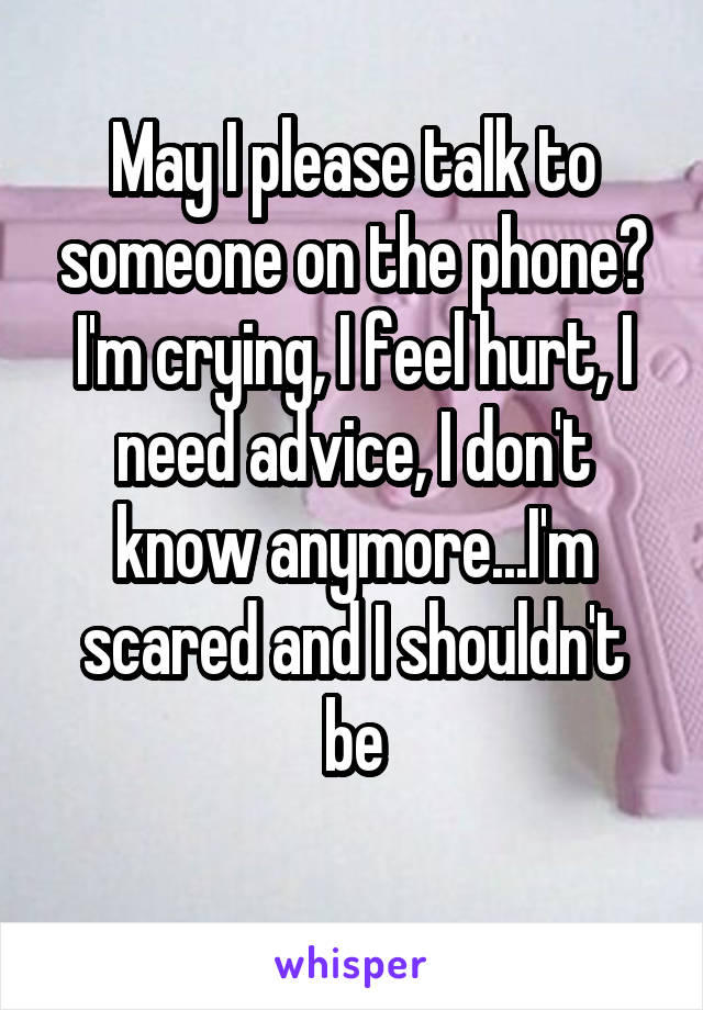 May I please talk to someone on the phone? I'm crying, I feel hurt, I need advice, I don't know anymore...I'm scared and I shouldn't be

