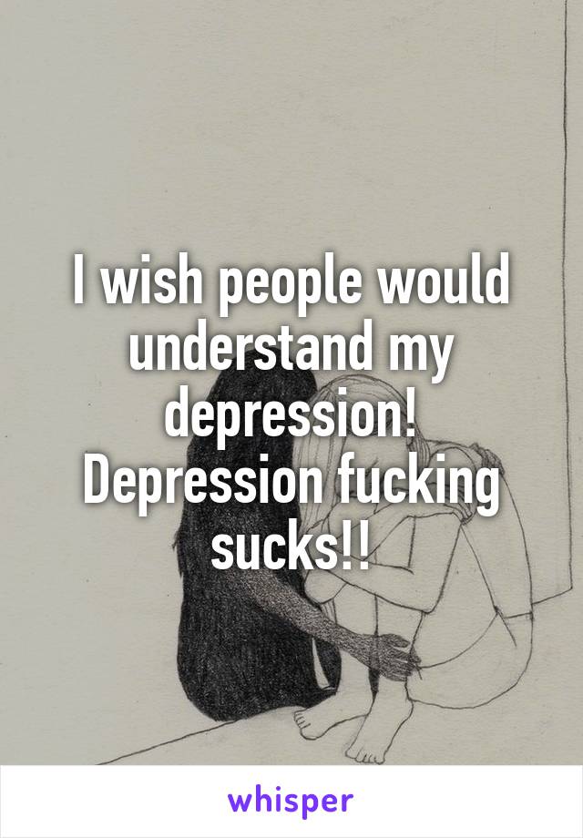 I wish people would understand my depression! Depression fucking sucks!!