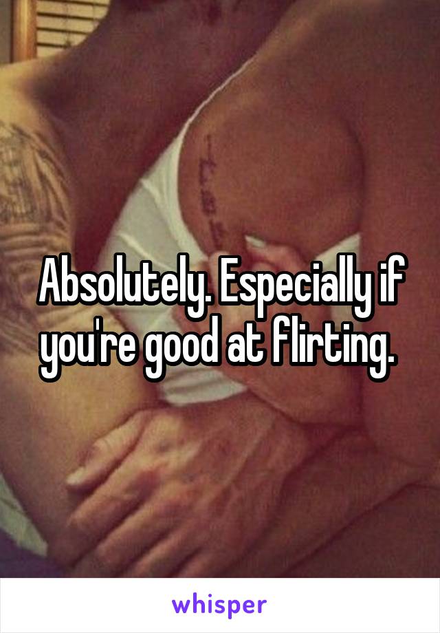 Absolutely. Especially if you're good at flirting. 