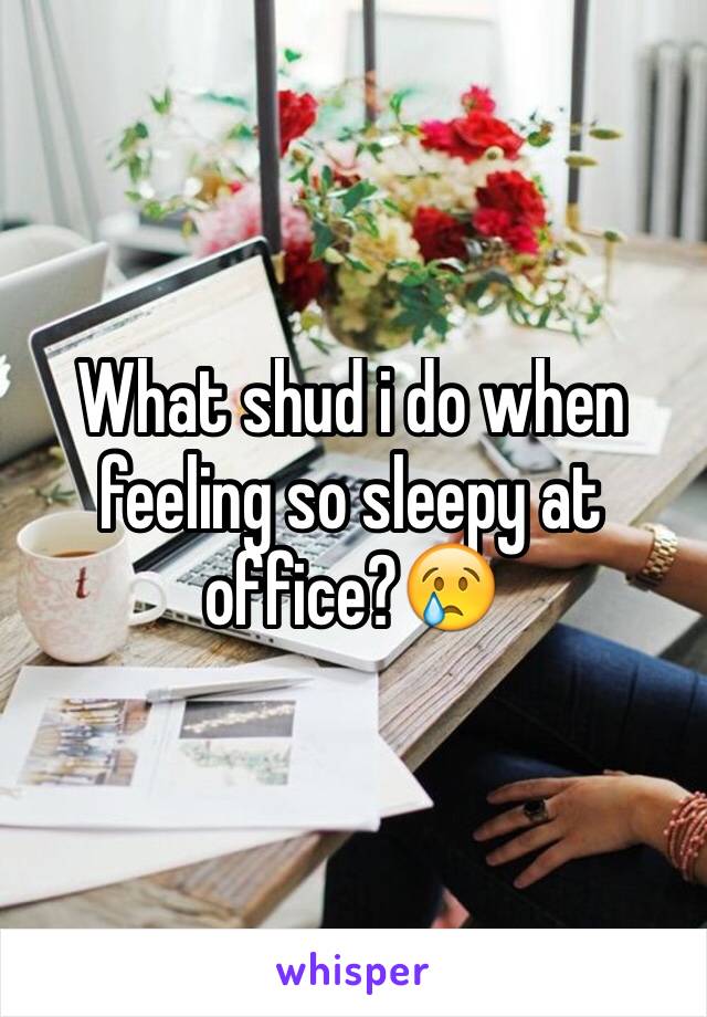What shud i do when feeling so sleepy at office?😢